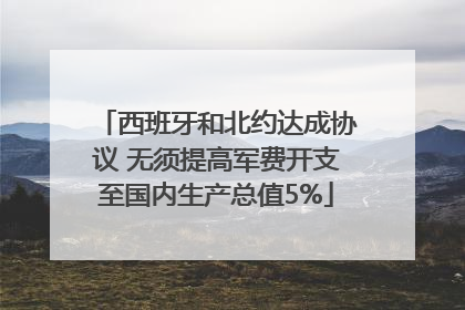 西班牙和北约达成协议 无须提高军费开支至国内生产总值5%